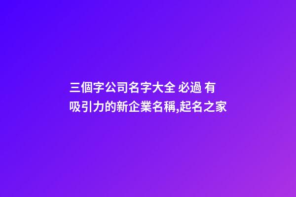 三個字公司名字大全 必過 有吸引力的新企業名稱,起名之家